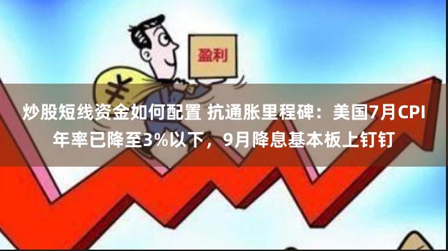 炒股短线资金如何配置 抗通胀里程碑：美国7月CPI年率已降至3%以下，9月降息基本板上钉钉