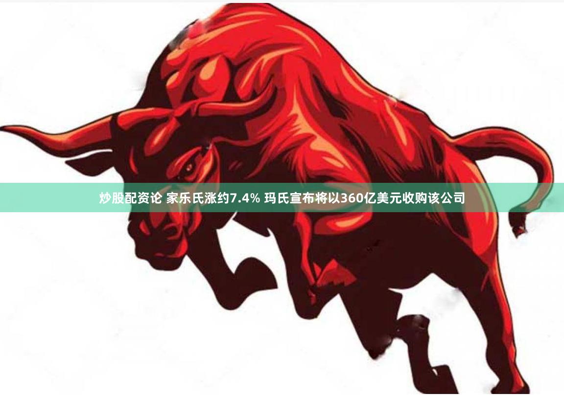 炒股配资论 家乐氏涨约7.4% 玛氏宣布将以360亿美元收购该公司