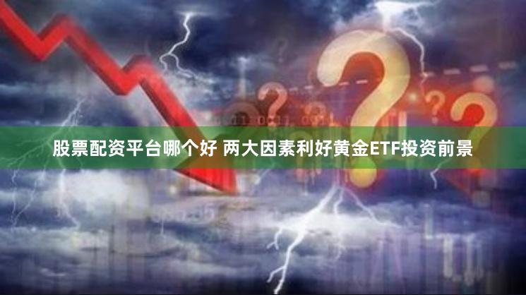 股票配资平台哪个好 两大因素利好黄金ETF投资前景