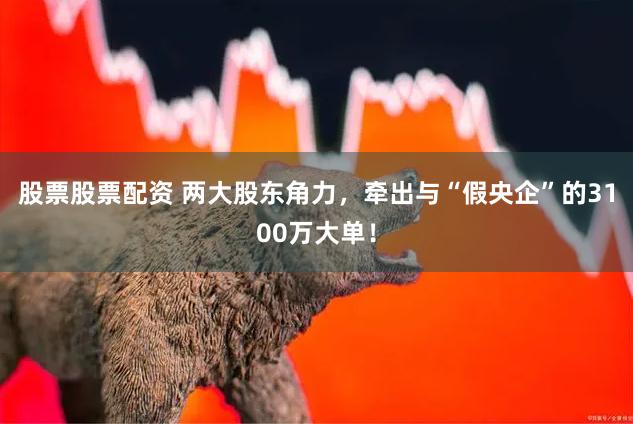 股票股票配资 两大股东角力，牵出与“假央企”的3100万大单！