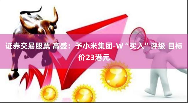 证券交易股票 高盛：予小米集团-W“买入”评级 目标价23港元