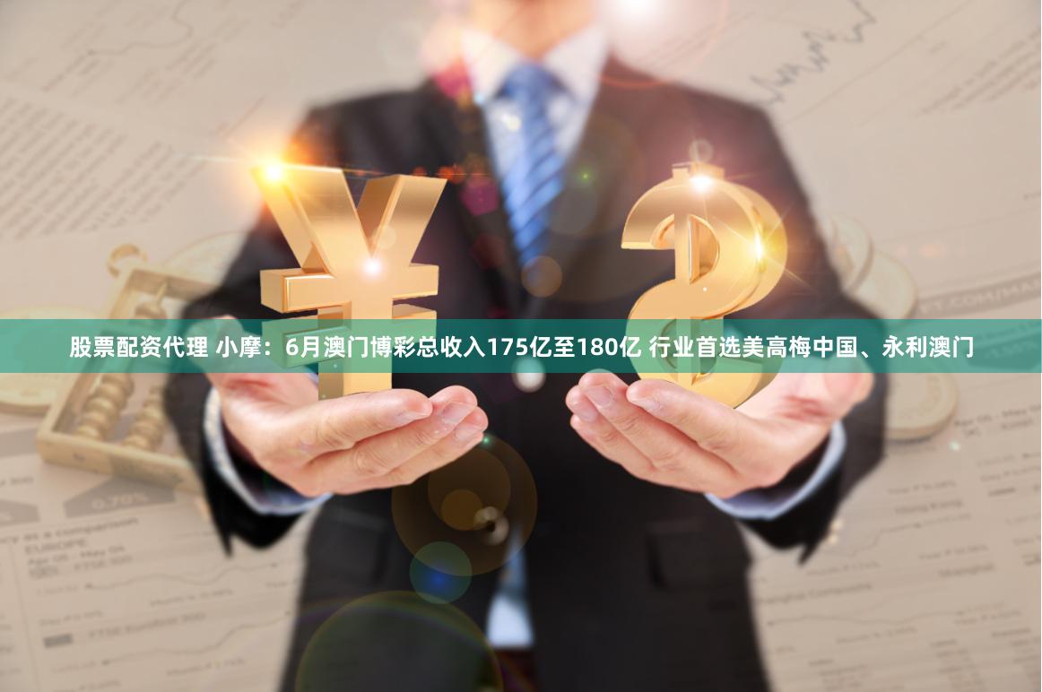 股票配资代理 小摩：6月澳门博彩总收入175亿至180亿 行业首选美高梅中国、永利澳门
