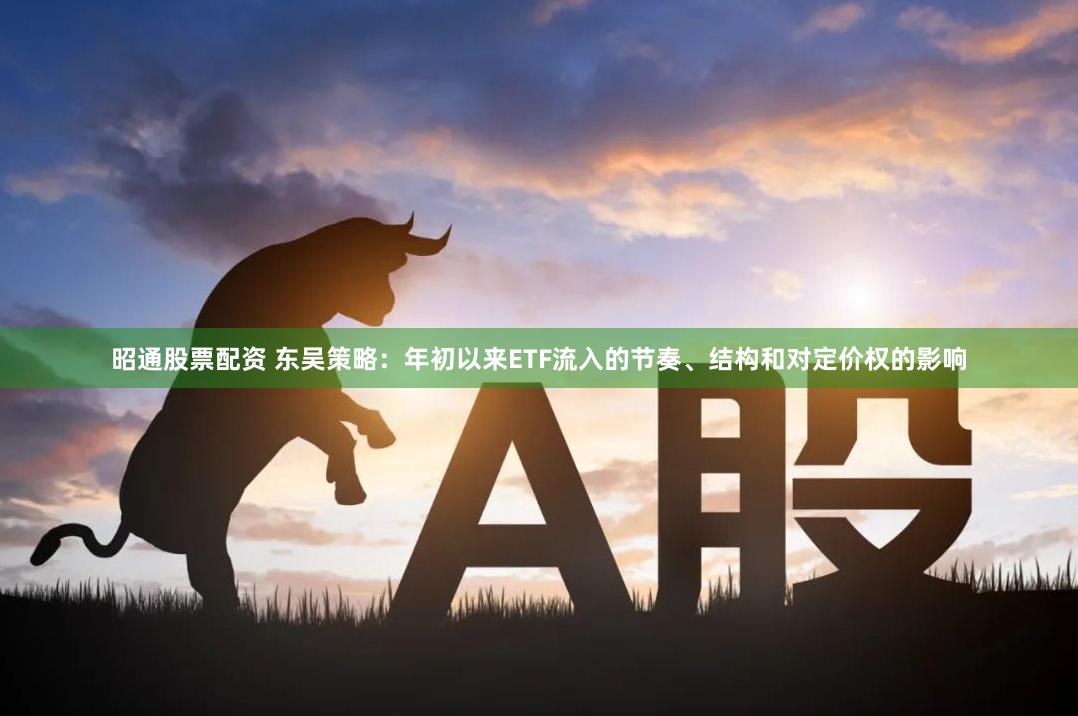 昭通股票配资 东吴策略：年初以来ETF流入的节奏、结构和对定价权的影响