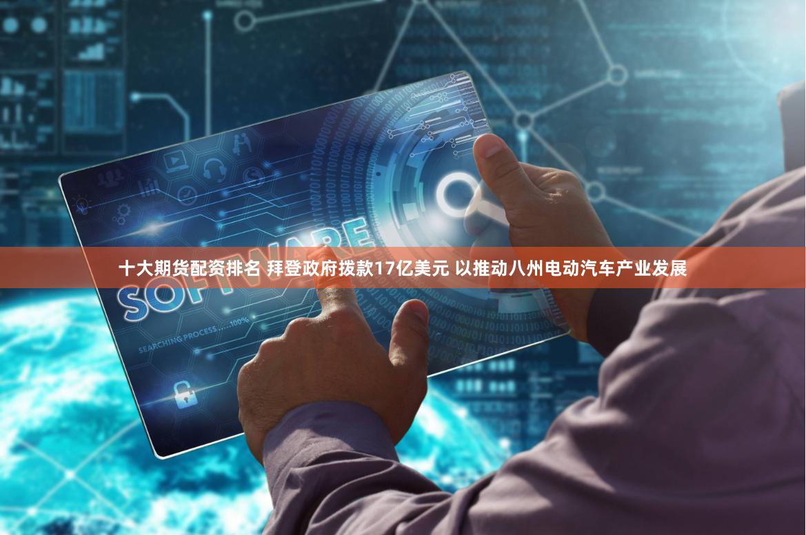 十大期货配资排名 拜登政府拨款17亿美元 以推动八州电动汽车产业发展