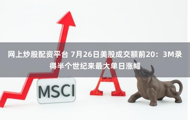网上炒股配资平台 7月26日美股成交额前20：3M录得半个世纪来最大单日涨幅