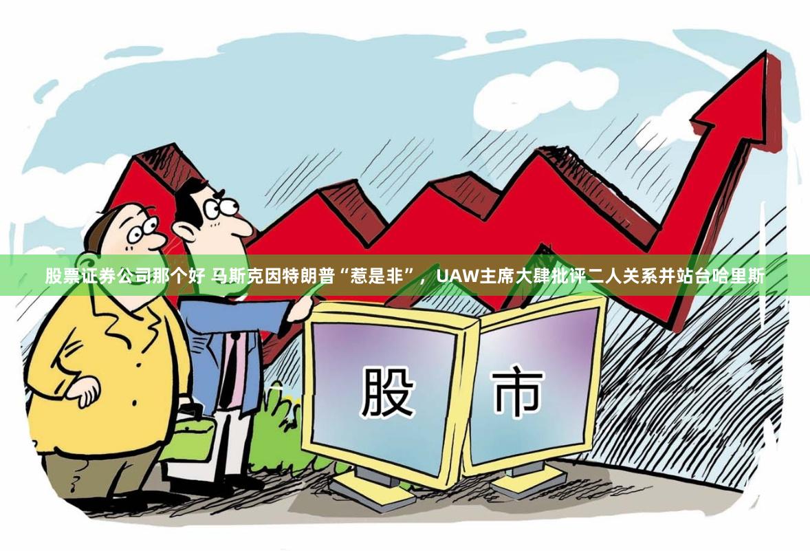 股票证券公司那个好 马斯克因特朗普“惹是非”，UAW主席大肆批评二人关系并站台哈里斯