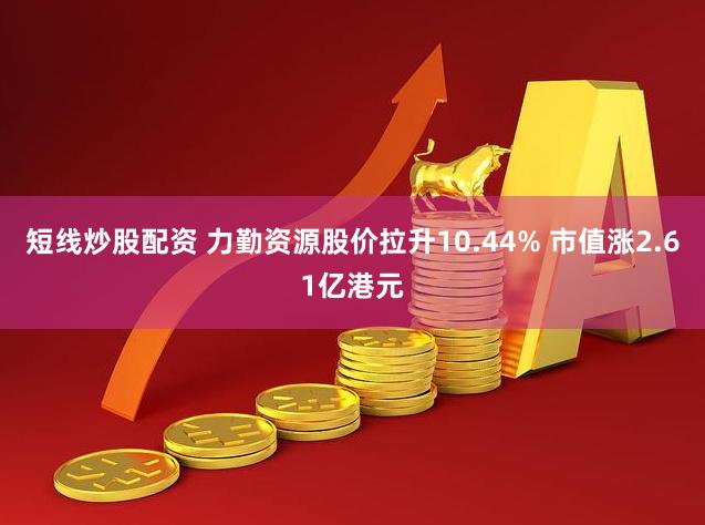 短线炒股配资 力勤资源股价拉升10.44% 市值涨2.61亿港元