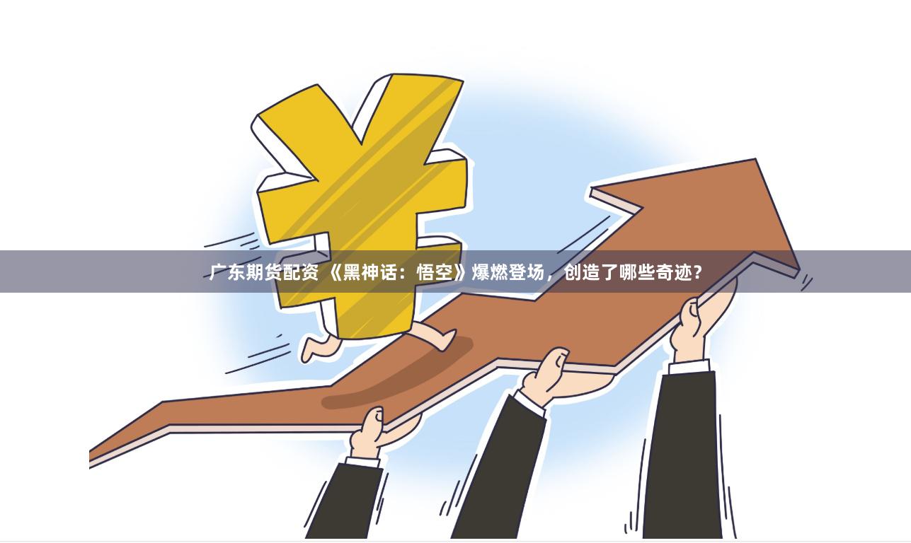 广东期货配资 《黑神话：悟空》爆燃登场，创造了哪些奇迹？