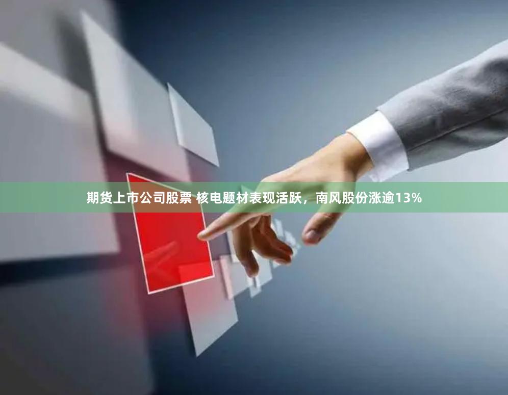 期货上市公司股票 核电题材表现活跃，南风股份涨逾13%