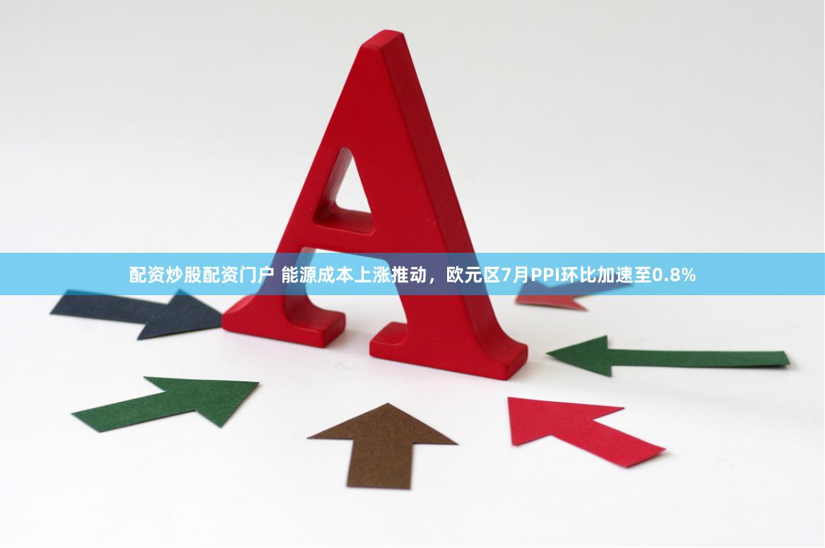 配资炒股配资门户 能源成本上涨推动，欧元区7月PPI环比加速至0.8%