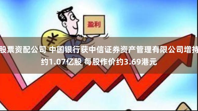 股票资配公司 中国银行获中信证券资产管理有限公司增持约1.07亿股 每股作价约3.69港元
