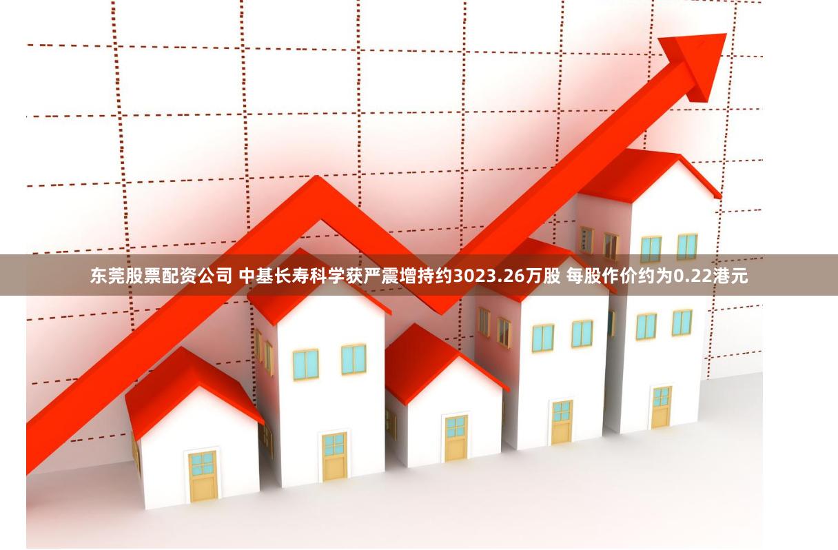 东莞股票配资公司 中基长寿科学获严震增持约3023.26万股 每股作价约为0.22港元