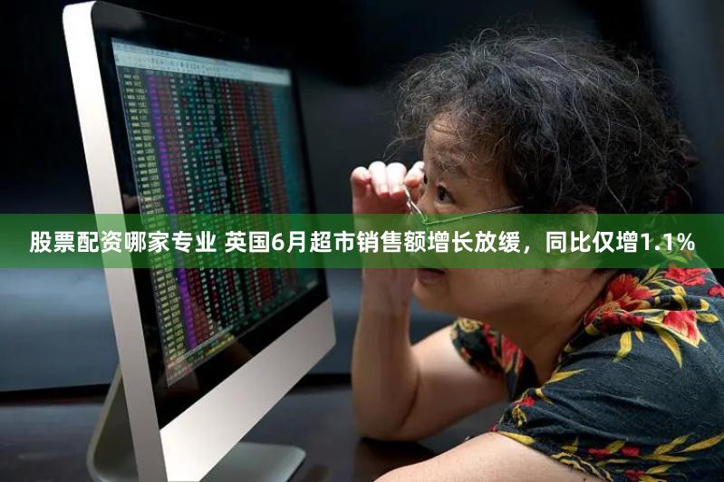 股票配资哪家专业 英国6月超市销售额增长放缓，同比仅增1.1%