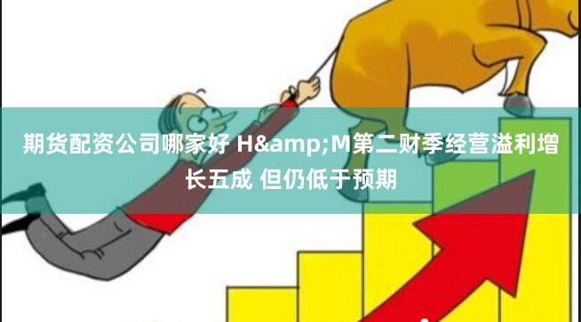 期货配资公司哪家好 H&M第二财季经营溢利增长五成 但仍低于预期