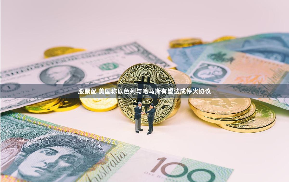 股票配 美国称以色列与哈马斯有望达成停火协议