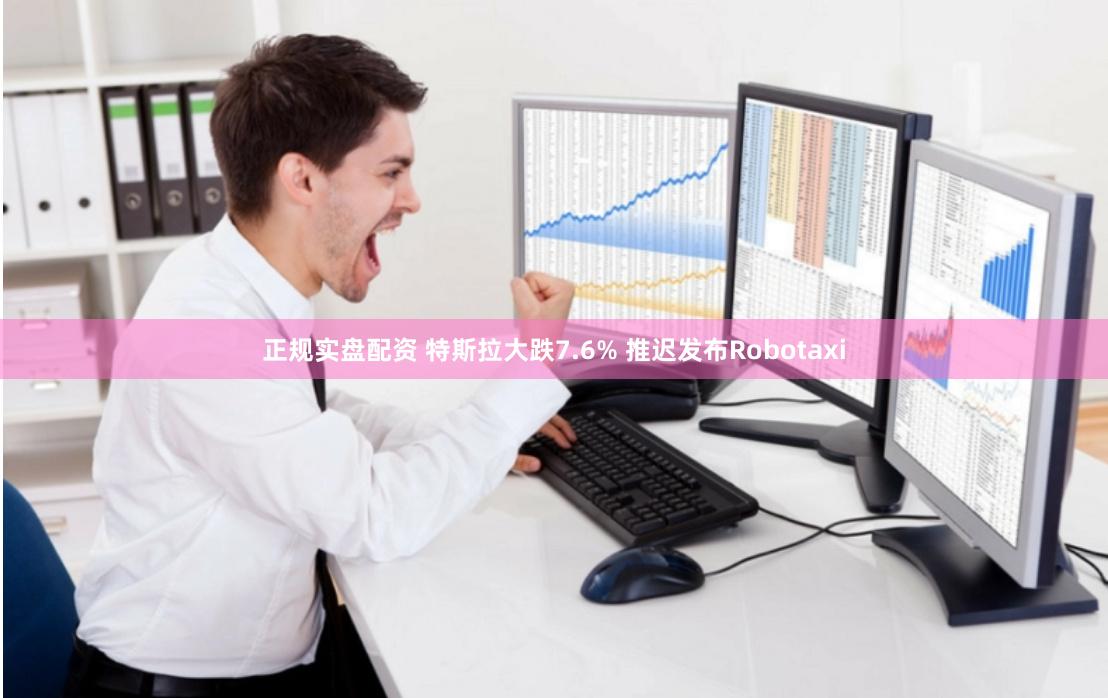 正规实盘配资 特斯拉大跌7.6% 推迟发布Robotaxi