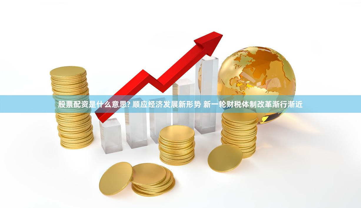 股票配资是什么意思? 顺应经济发展新形势 新一轮财税体制改革渐行渐近