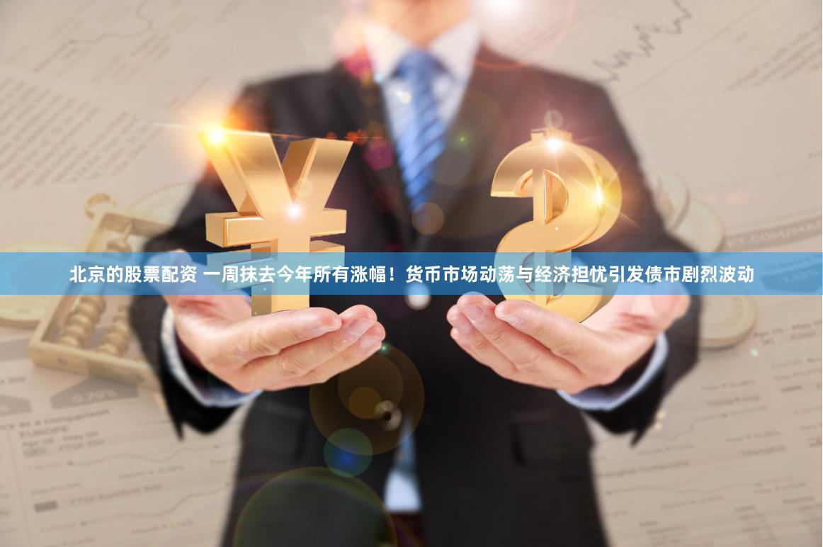 北京的股票配资 一周抹去今年所有涨幅！货币市场动荡与经济担忧引发债市剧烈波动
