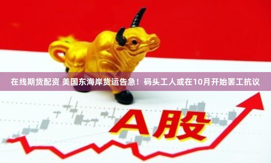 在线期货配资 美国东海岸货运告急！码头工人或在10月开始罢工抗议