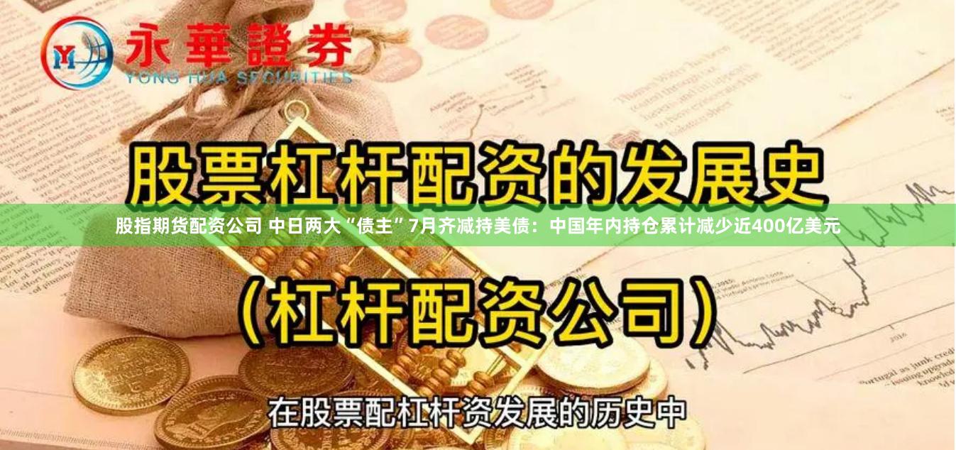 股指期货配资公司 中日两大“债主”7月齐减持美债：中国年内持仓累计减少近400亿美元