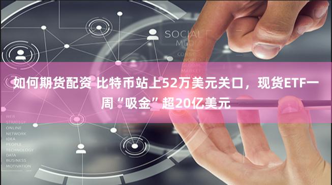 如何期货配资 比特币站上52万美元关口，现货ETF一周“吸金”超20亿美元