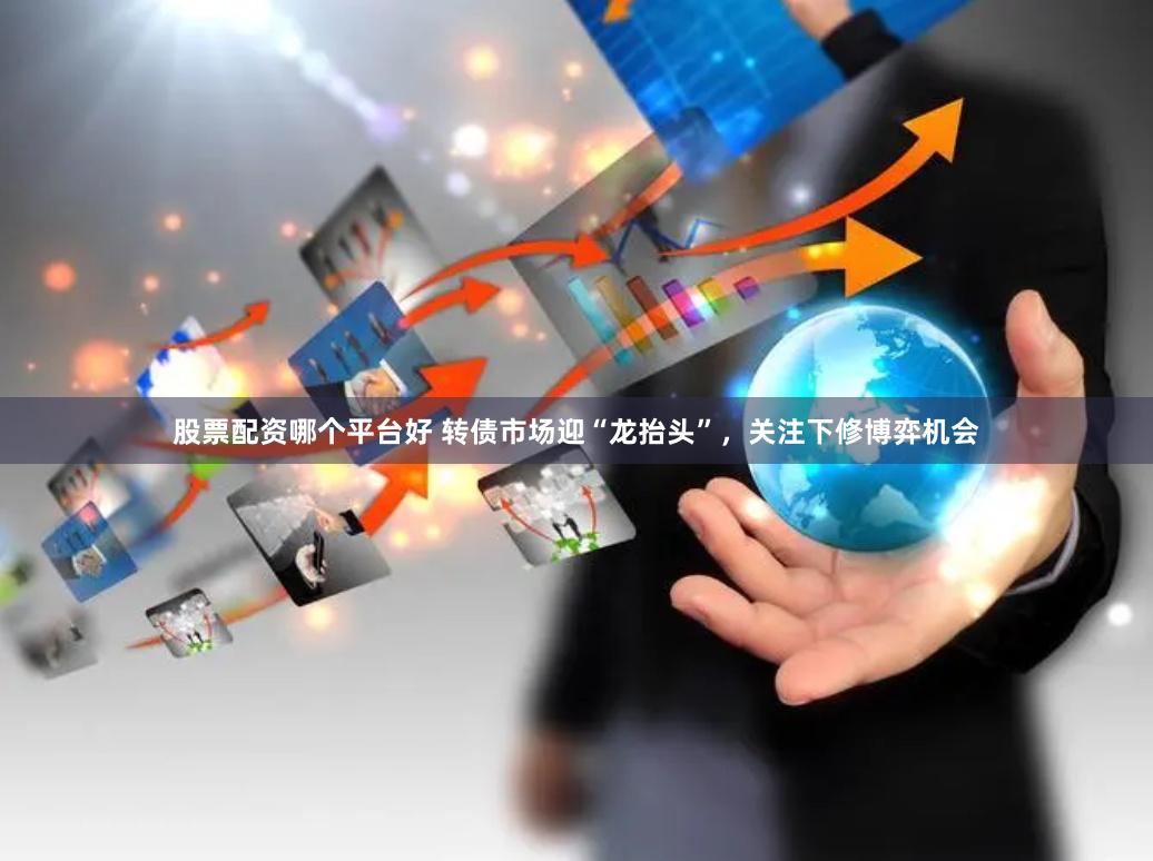 股票配资哪个平台好 转债市场迎“龙抬头”，关注下修博弈机会