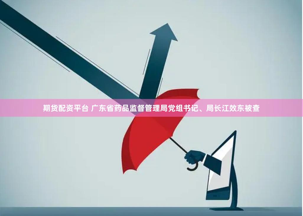 期货配资平台 广东省药品监督管理局党组书记、局长江效东被查