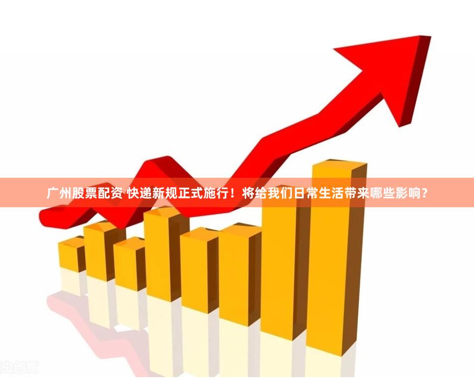 广州股票配资 快递新规正式施行！将给我们日常生活带来哪些影响？