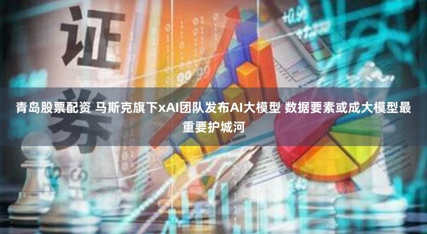 青岛股票配资 马斯克旗下xAI团队发布AI大模型 数据要素或成大模型最重要护城河