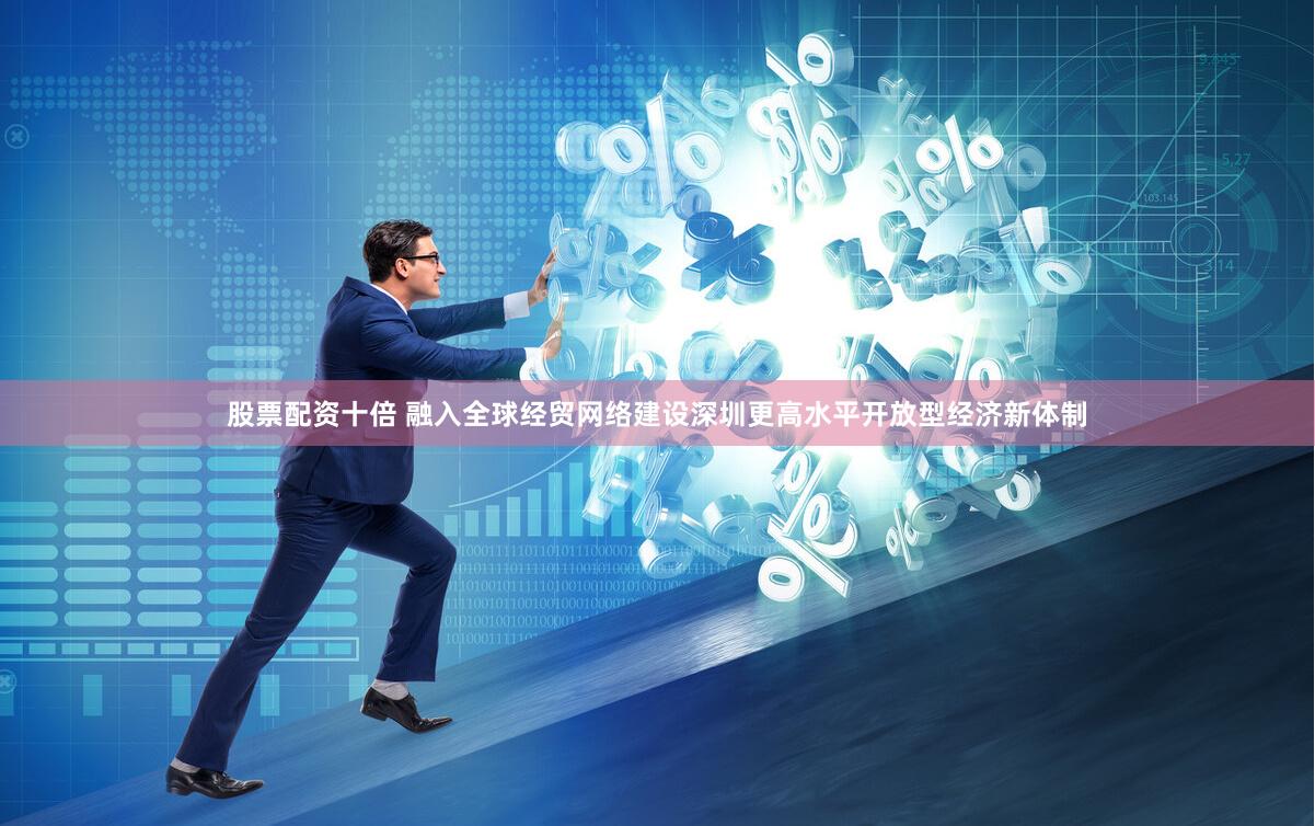 股票配资十倍 融入全球经贸网络建设深圳更高水平开放型经济新体制