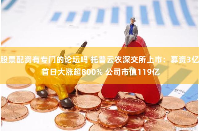 股票配资有专门的论坛吗 托普云农深交所上市：募资3亿 首日大涨超800% 公司市值119亿