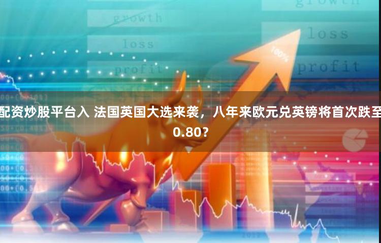 配资炒股平台入 法国英国大选来袭，八年来欧元兑英镑将首次跌至0.80？