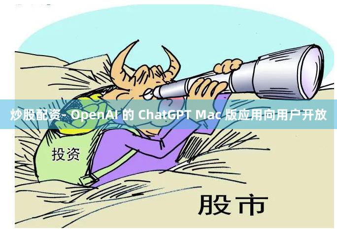 炒股配资- OpenAI 的 ChatGPT Mac 版应用向用户开放