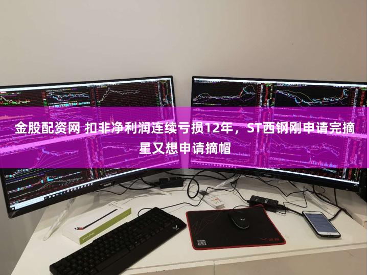 金股配资网 扣非净利润连续亏损12年，ST西钢刚申请完摘星又想申请摘帽