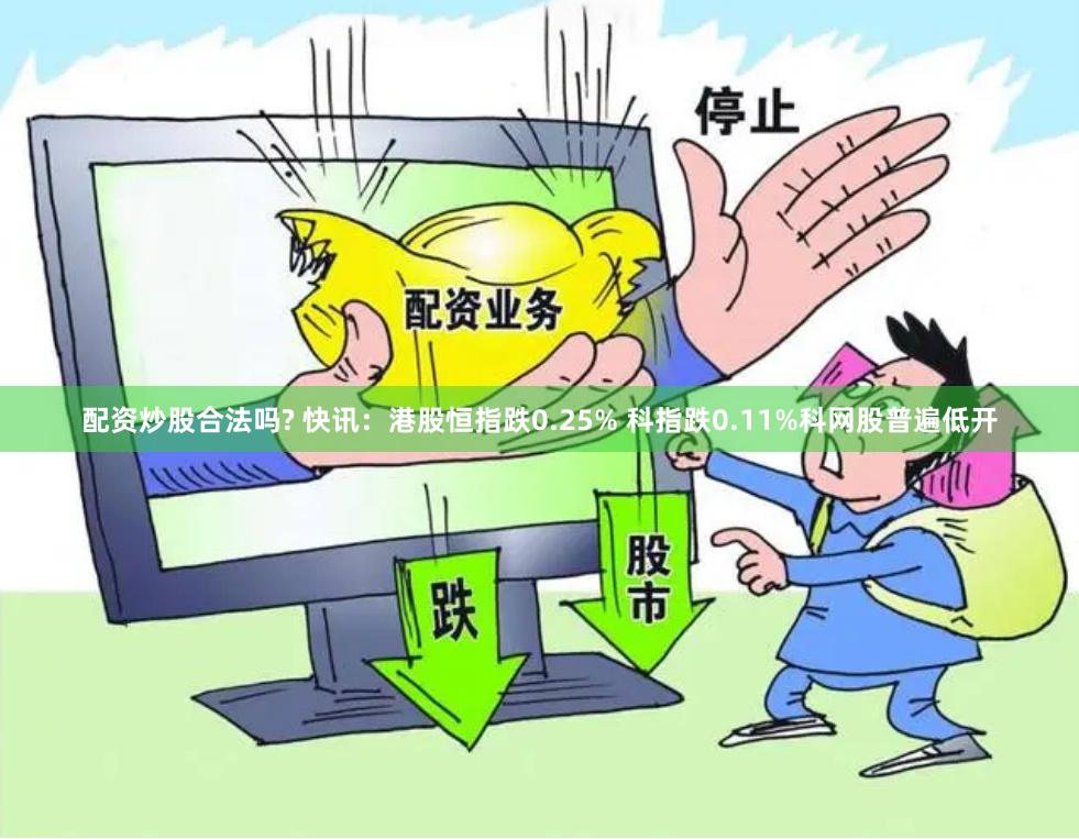 配资炒股合法吗? 快讯：港股恒指跌0.25% 科指跌0.11%科网股普遍低开