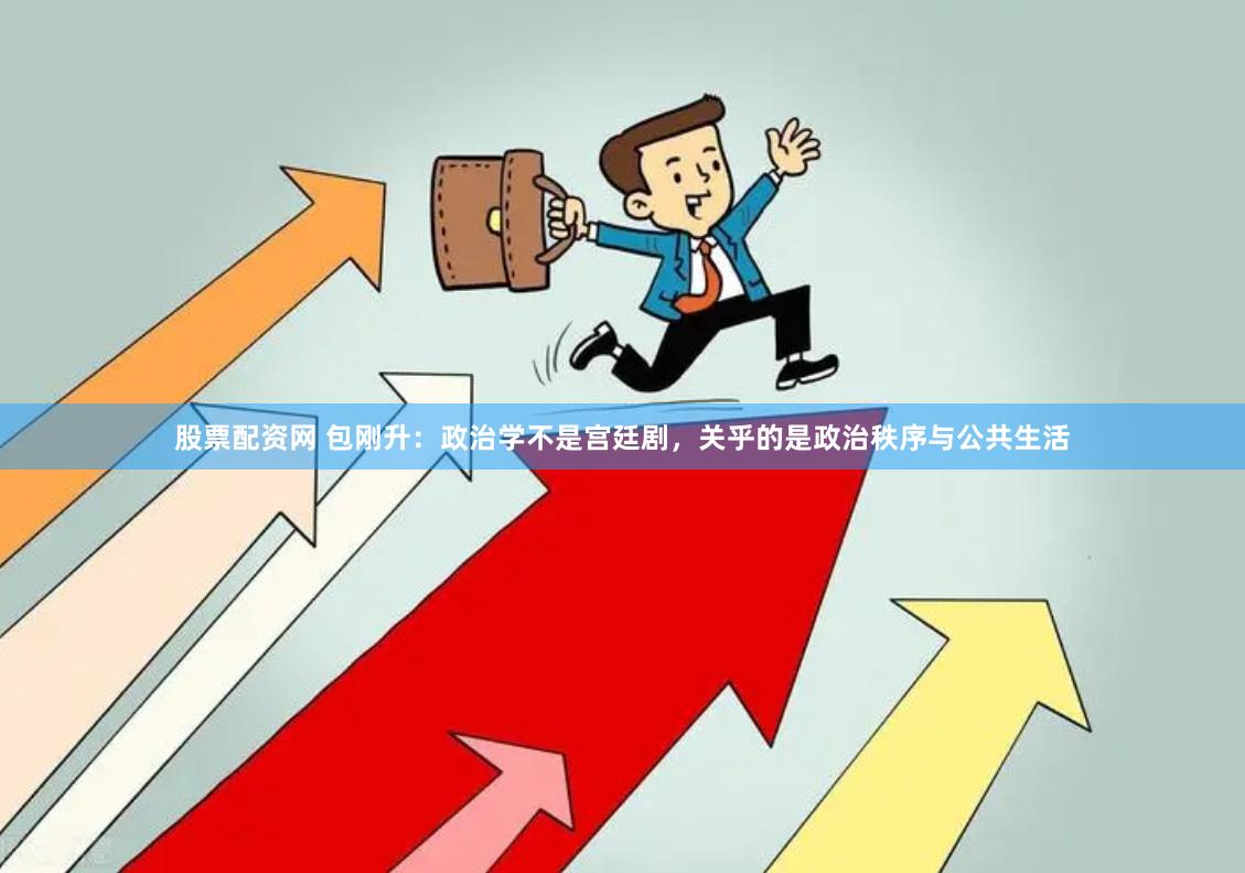 股票配资网 包刚升：政治学不是宫廷剧，关乎的是政治秩序与公共生活
