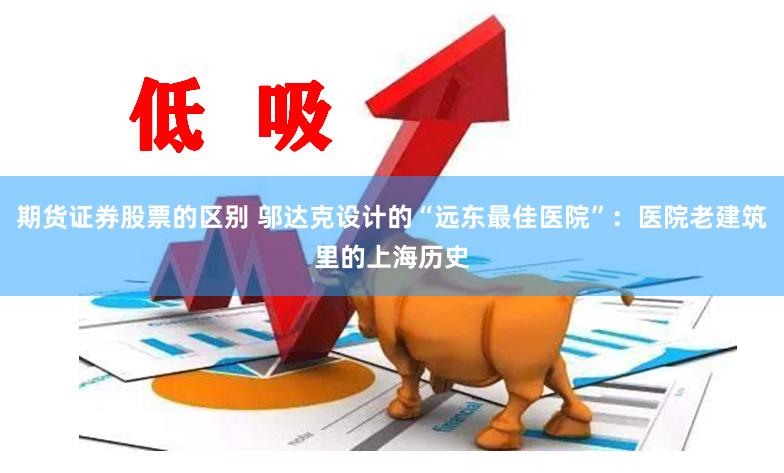 期货证券股票的区别 邬达克设计的“远东最佳医院”：医院老建筑里的上海历史