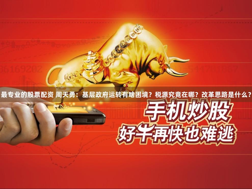 最专业的股票配资 周天勇：基层政府运转有啥困境？税源究竟在哪？改革思路是什么？
