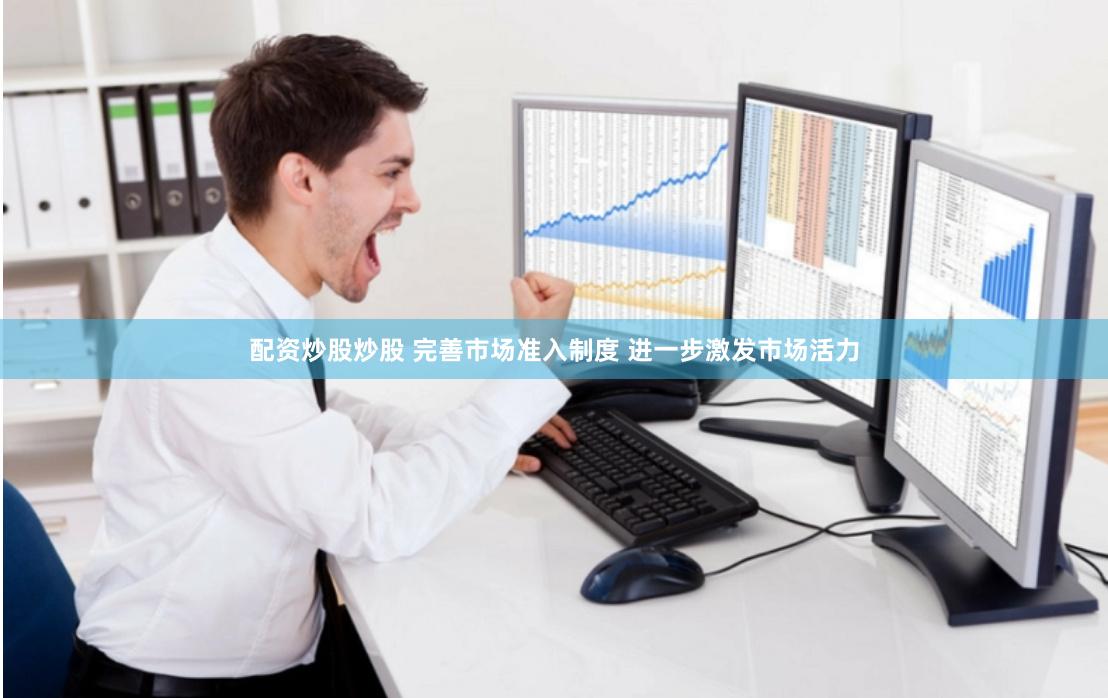 配资炒股炒股 完善市场准入制度 进一步激发市场活力