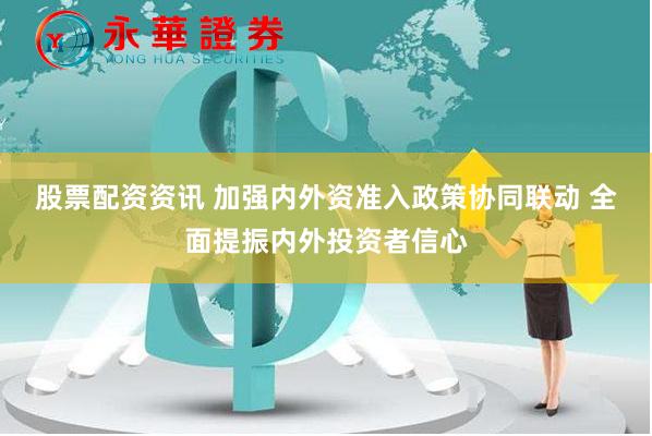 股票配资资讯 加强内外资准入政策协同联动 全面提振内外投资者信心