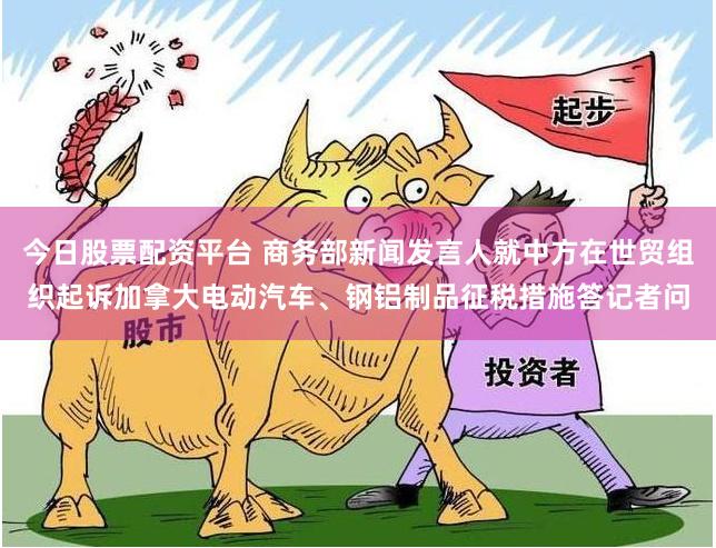 今日股票配资平台 商务部新闻发言人就中方在世贸组织起诉加拿大电动汽车、钢铝制品征税措施答记者问
