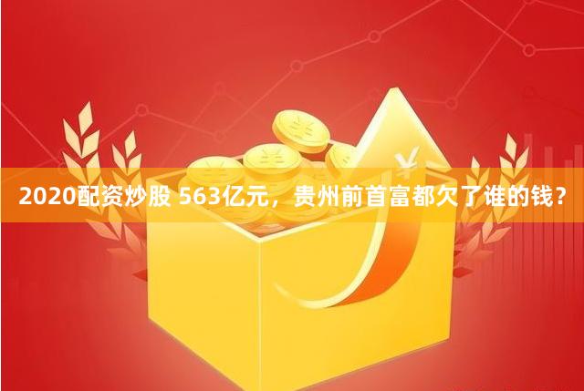 2020配资炒股 563亿元，贵州前首富都欠了谁的钱？