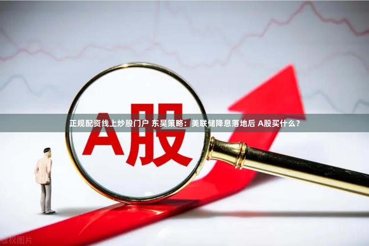 正规配资线上炒股门户 东吴策略：美联储降息落地后 A股买什么？