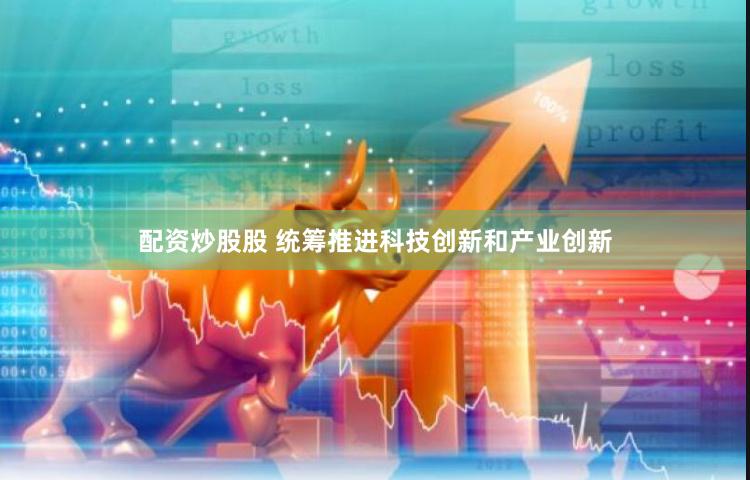 配资炒股股 统筹推进科技创新和产业创新