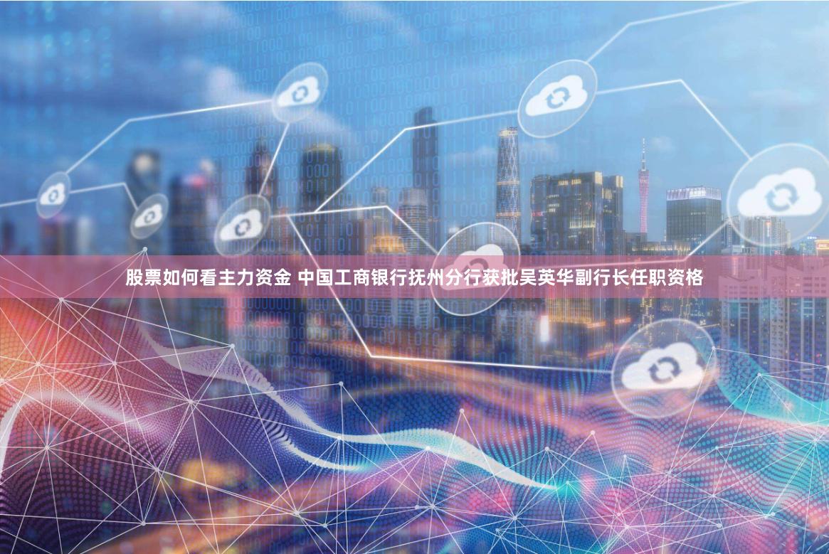 股票如何看主力资金 中国工商银行抚州分行获批吴英华副行长任职资格