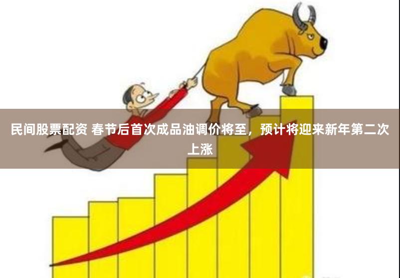 民间股票配资 春节后首次成品油调价将至，预计将迎来新年第二次上涨