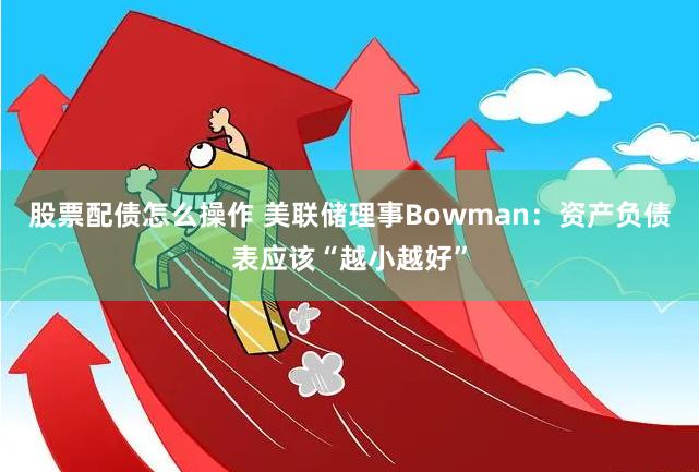 股票配债怎么操作 美联储理事Bowman：资产负债表应该“越小越好”