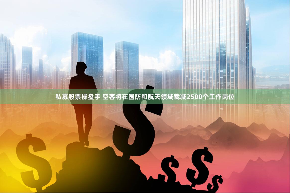 私募股票操盘手 空客将在国防和航天领域裁减2500个工作岗位