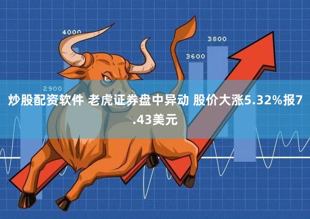 炒股配资软件 老虎证券盘中异动 股价大涨5.32%报7.43美元