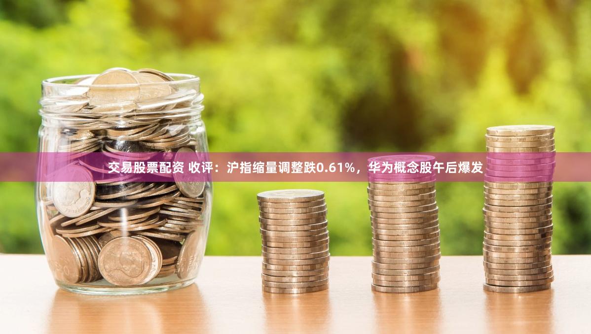 交易股票配资 收评：沪指缩量调整跌0.61%，华为概念股午后爆发